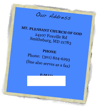 Our Address

Mt. Pleasant Church of God
24107 Foxville Rd          
Smithsburg, MD 21783 

Phone
Phone:  (301) 824-6293          
(line also serves as a fax)

e-mail
tmrigney1@gmail.com

