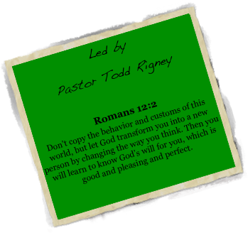 Led by 
Pastor Todd Rigney

Romans 12:2
Don’t copy the behavior and customs of this world, but let God transform you into a new person by changing the way you think. Then you will learn to know God’s will for you, which is good and pleasing and perfect.
