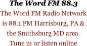 The Word FM 88.3
The Word FM Radio Network is 88.1 FM Harrisburg, PA & the Smithsburg MD area.
Tune in or listen online
